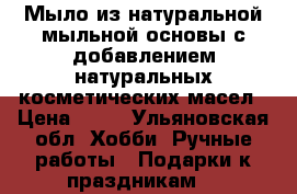 Мыло из натуральной мыльной основы с добавлением натуральных косметических масел › Цена ­ 70 - Ульяновская обл. Хобби. Ручные работы » Подарки к праздникам   